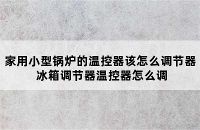 家用小型锅炉的温控器该怎么调节器 冰箱调节器温控器怎么调